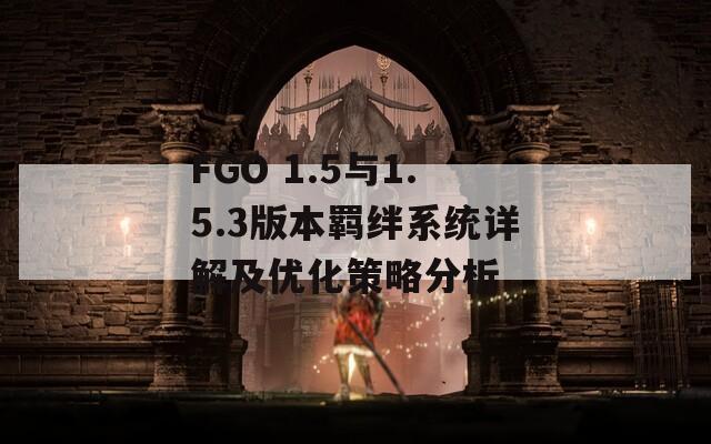 FGO 1.5与1.5.3版本羁绊系统详解及优化策略分析