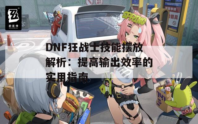 DNF狂战士技能摆放解析：提高输出效率的实用指南