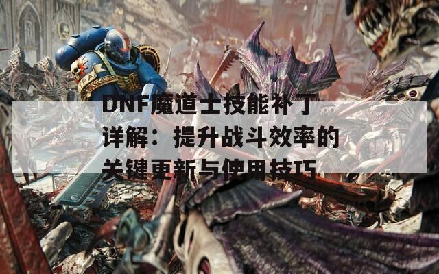 DNF魔道士技能补丁详解：提升战斗效率的关键更新与使用技巧