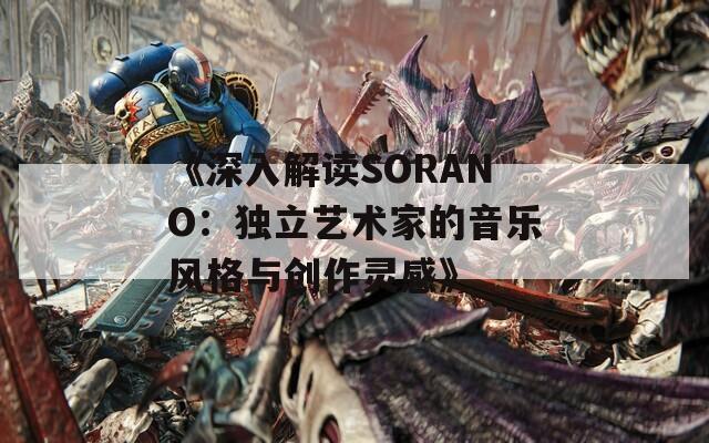 《深入解读SORANO：独立艺术家的音乐风格与创作灵感》