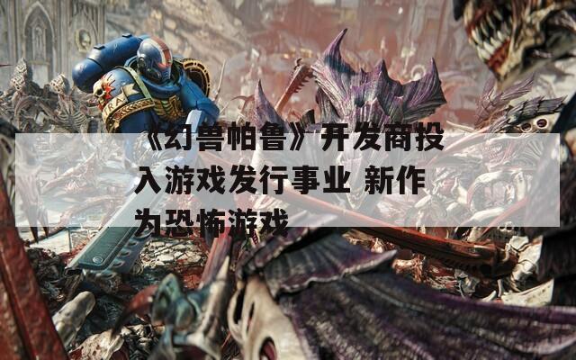 《幻兽帕鲁》开发商投入游戏发行事业 新作为恐怖游戏