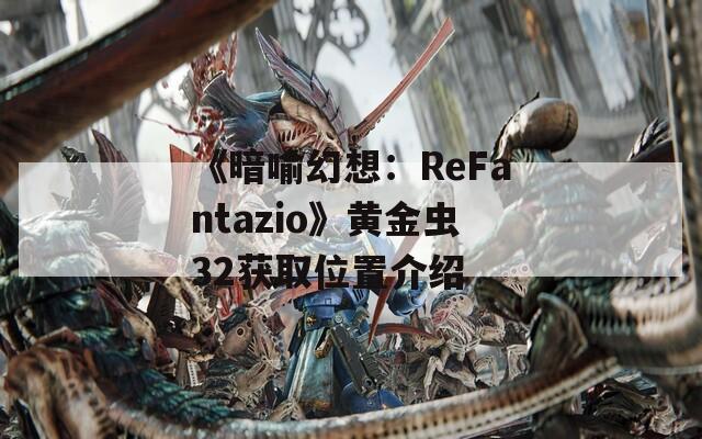 《暗喻幻想：ReFantazio》黄金虫32获取位置介绍