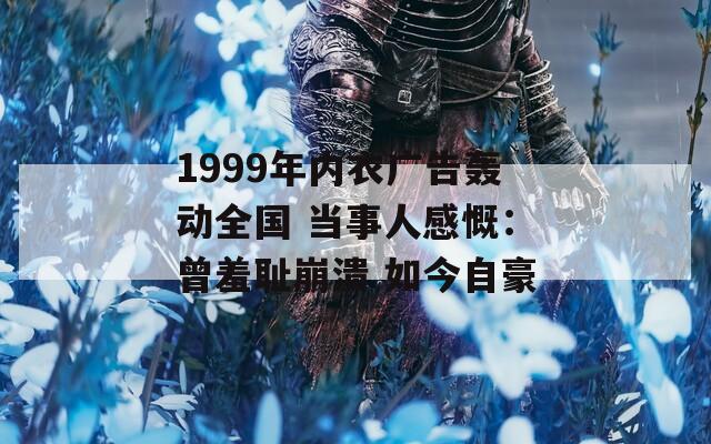 1999年内衣广告轰动全国 当事人感慨：曾羞耻崩溃 如今自豪