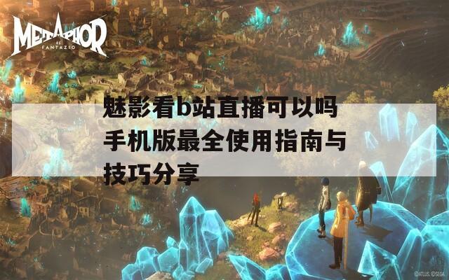 魅影看b站直播可以吗手机版最全使用指南与技巧分享