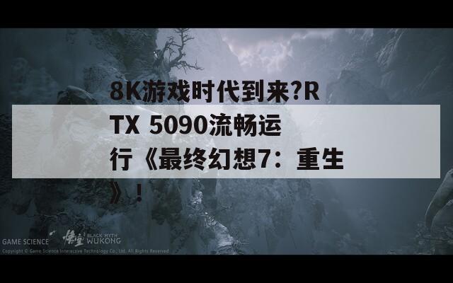 8K游戏时代到来?RTX 5090流畅运行《最终幻想7：重生》！