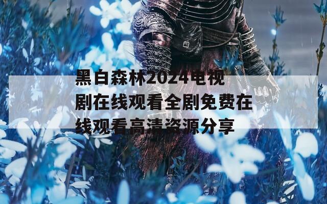 黑白森林2024电视剧在线观看全剧免费在线观看高清资源分享