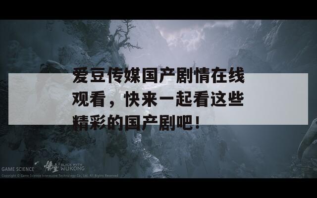 爱豆传媒国产剧情在线观看，快来一起看这些精彩的国产剧吧！