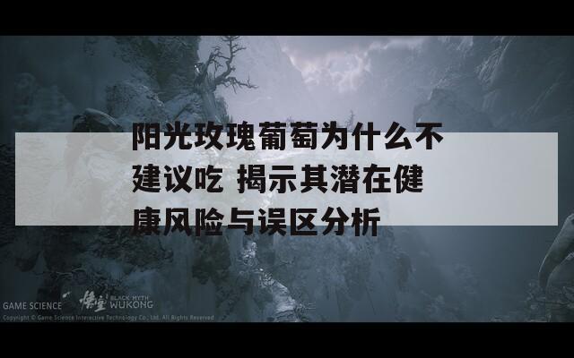 阳光玫瑰葡萄为什么不建议吃 揭示其潜在健康风险与误区分析