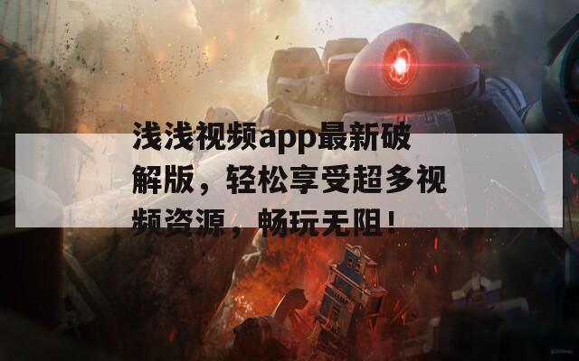 浅浅视频app最新破解版，轻松享受超多视频资源，畅玩无阻！