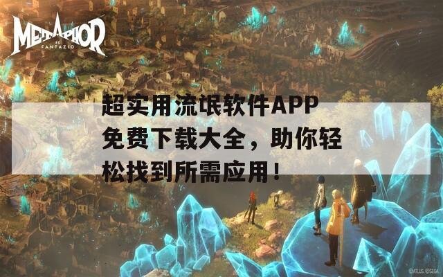 超实用流氓软件APP免费下载大全，助你轻松找到所需应用！