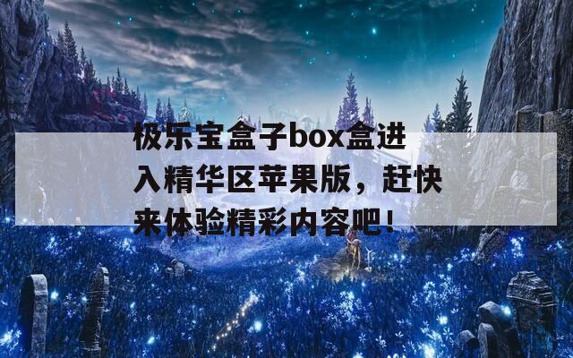 极乐宝盒子box盒进入精华区苹果版，赶快来体验精彩内容吧！