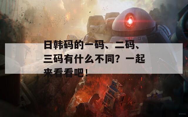 日韩码的一码、二码、三码有什么不同？一起来看看吧！