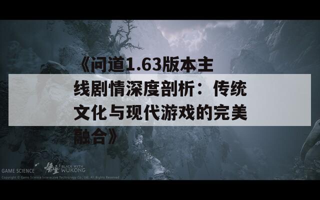 《问道1.63版本主线剧情深度剖析：传统文化与现代游戏的完美融合》