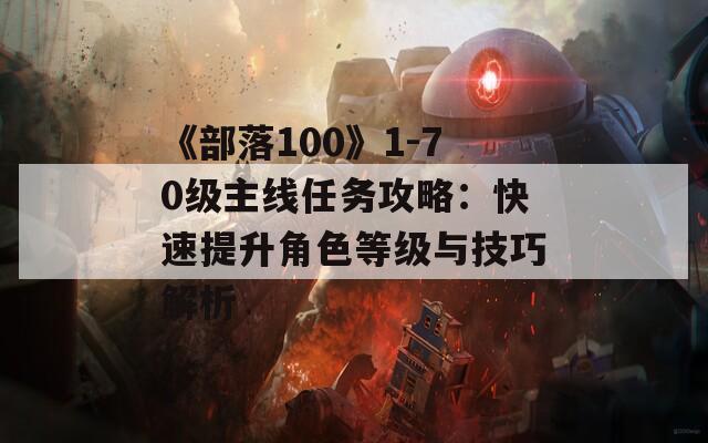 《部落100》1-70级主线任务攻略：快速提升角色等级与技巧解析