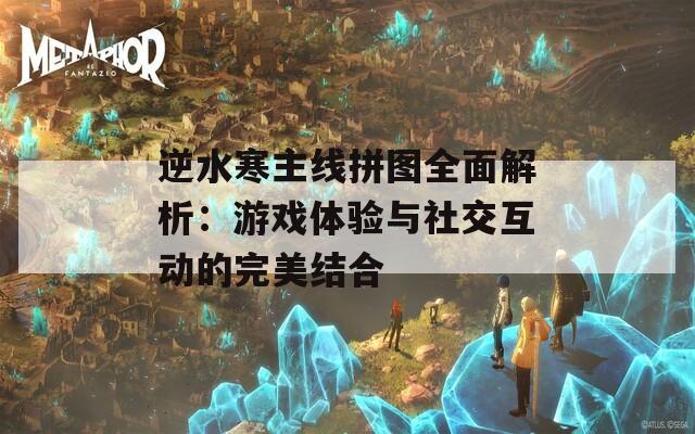 逆水寒主线拼图全面解析：游戏体验与社交互动的完美结合