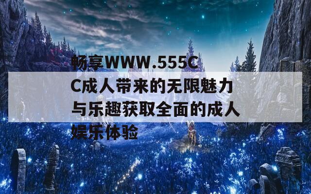 畅享WWW.555CC成人带来的无限魅力与乐趣获取全面的成人娱乐体验