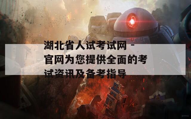 湖北省人试考试网 -官网为您提供全面的考试资讯及备考指导