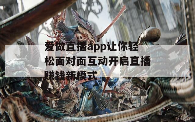 爱做直播app让你轻松面对面互动开启直播赚钱新模式