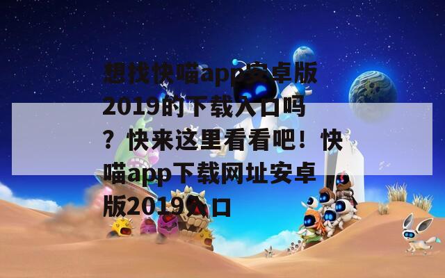 想找快喵app安卓版2019的下载入口吗？快来这里看看吧！快喵app下载网址安卓版2019入口