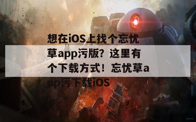 想在iOS上找个忘忧草app污版？这里有个下载方式！忘忧草app污下载iOS