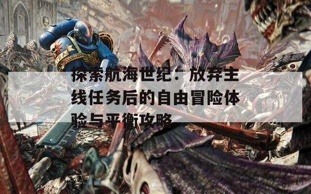 探索航海世纪：放弃主线任务后的自由冒险体验与平衡攻略