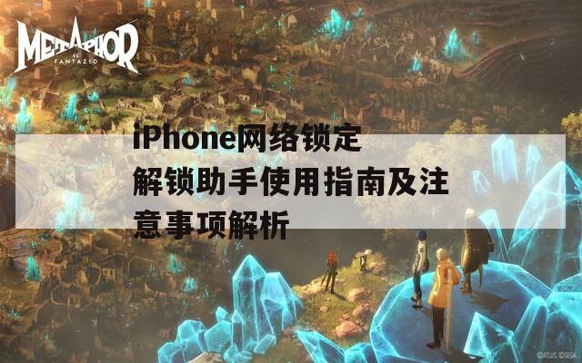 iPhone网络锁定解锁助手使用指南及注意事项解析