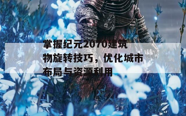 掌握纪元2070建筑物旋转技巧，优化城市布局与资源利用