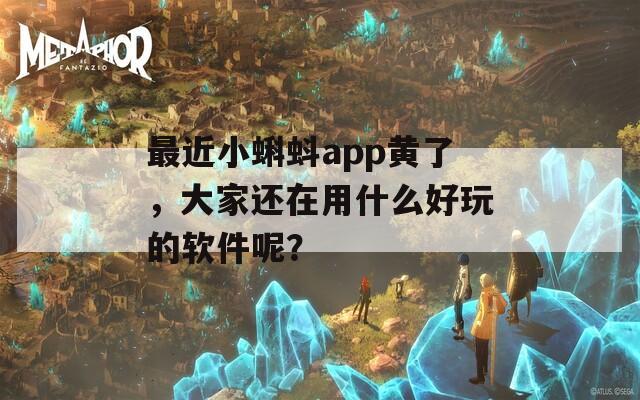 最近小蝌蚪app黄了，大家还在用什么好玩的软件呢？