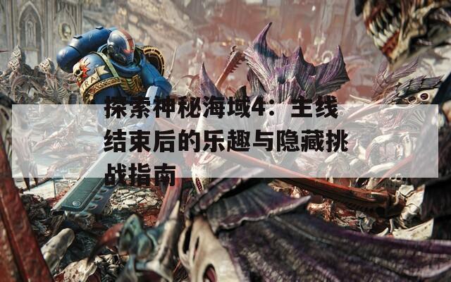 探索神秘海域4：主线结束后的乐趣与隐藏挑战指南