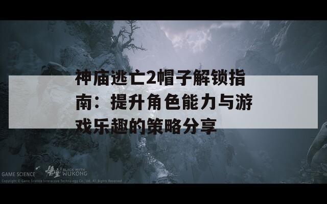 神庙逃亡2帽子解锁指南：提升角色能力与游戏乐趣的策略分享