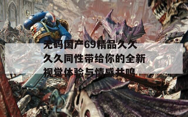 无码国产69精品久久久久同性带给你的全新视觉体验与情感共鸣