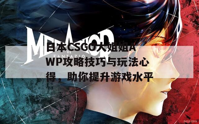 日本CSGO大姐姐AWP攻略技巧与玩法心得，助你提升游戏水平