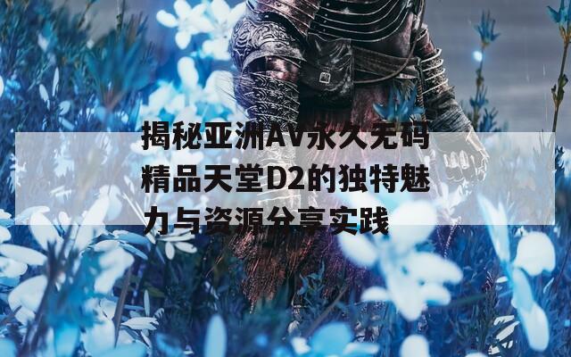 揭秘亚洲AV永久无码精品天堂D2的独特魅力与资源分享实践