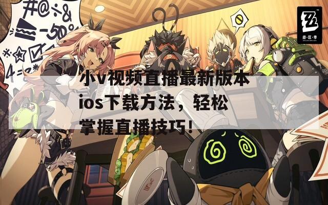 小v视频直播最新版本ios下载方法，轻松掌握直播技巧！