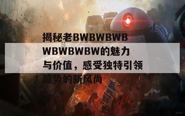 揭秘老BWBWBWBWBWBWBW的魅力与价值，感受独特引领趋势的新风尚