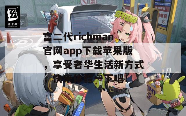 富二代richman官网app下载苹果版，享受奢华生活新方式，快来体验一下吧！