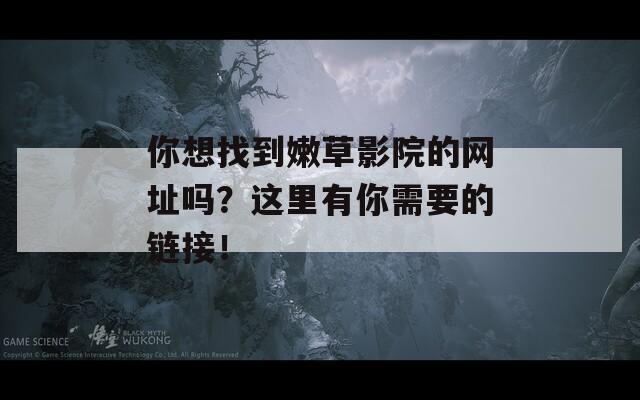 你想找到嫩草影院的网址吗？这里有你需要的链接！