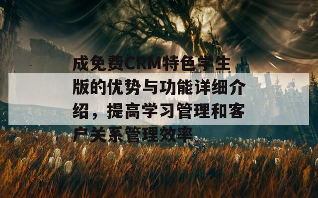 成免费CRM特色学生版的优势与功能详细介绍，提高学习管理和客户关系管理效率