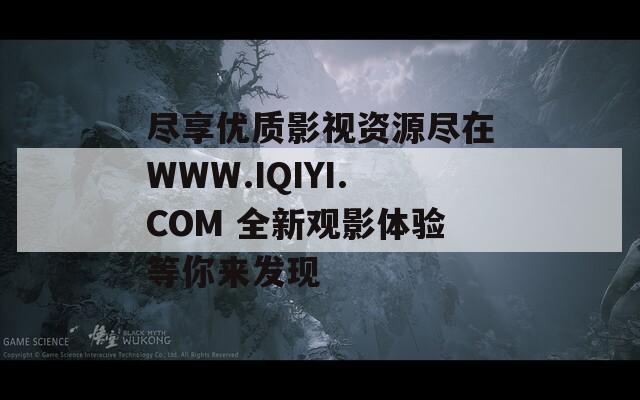 尽享优质影视资源尽在WWW.IQIYI.COM 全新观影体验等你来发现