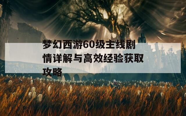 梦幻西游60级主线剧情详解与高效经验获取攻略