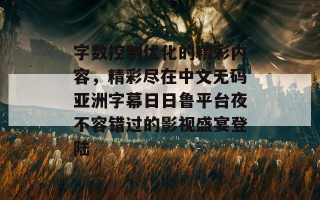 字数控制优化的精彩内容，精彩尽在中文无码亚洲字幕日日鲁平台夜不容错过的影视盛宴登陆