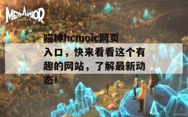 喵绅hcmoic网页入口，快来看看这个有趣的网站，了解最新动态！