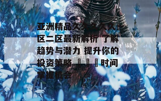 亚洲精品久久久久久一区二区最新解析 了解趋势与潜力 提升你的投资策略 لید时间掌握机会