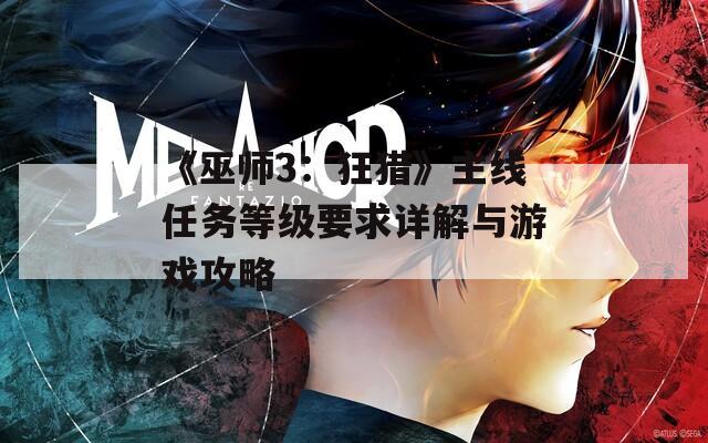 《巫师3：狂猎》主线任务等级要求详解与游戏攻略