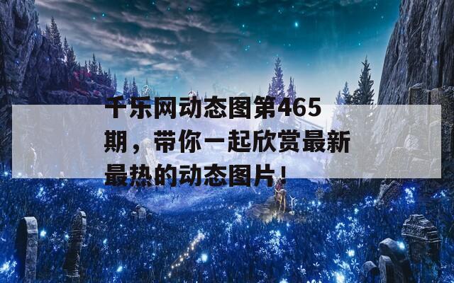 千乐网动态图第465期，带你一起欣赏最新最热的动态图片！