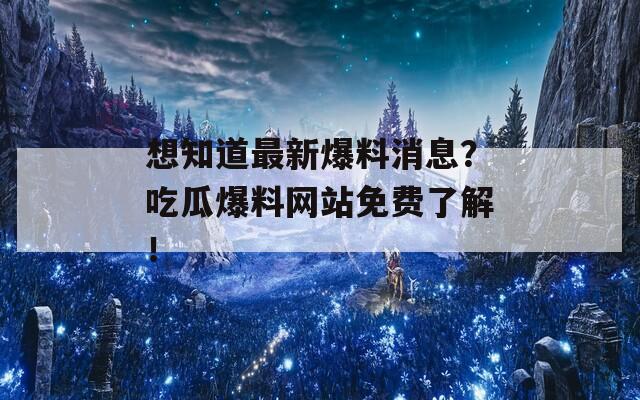 想知道最新爆料消息？吃瓜爆料网站免费了解！