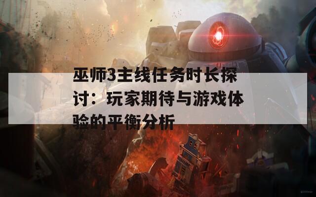 巫师3主线任务时长探讨：玩家期待与游戏体验的平衡分析