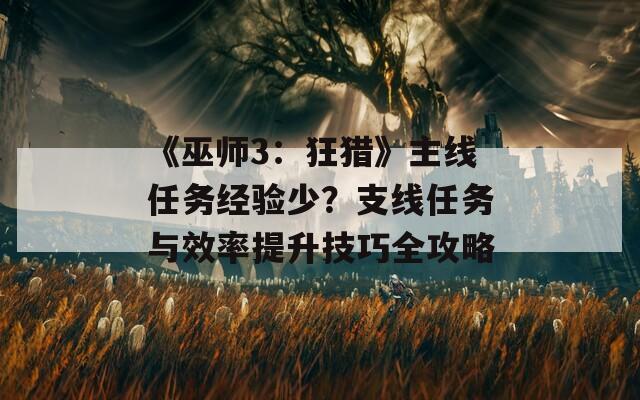 《巫师3：狂猎》主线任务经验少？支线任务与效率提升技巧全攻略