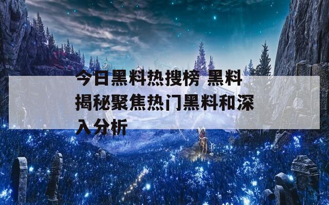 今日黑料热搜榜 黑料揭秘聚焦热门黑料和深入分析