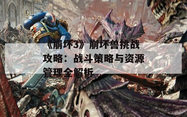 《崩坏3》崩坏兽挑战攻略：战斗策略与资源管理全解析